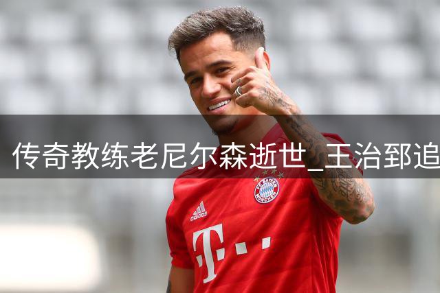传奇教练老尼尔森逝世 王治郅追忆恩师开拓中国球员NBA之路